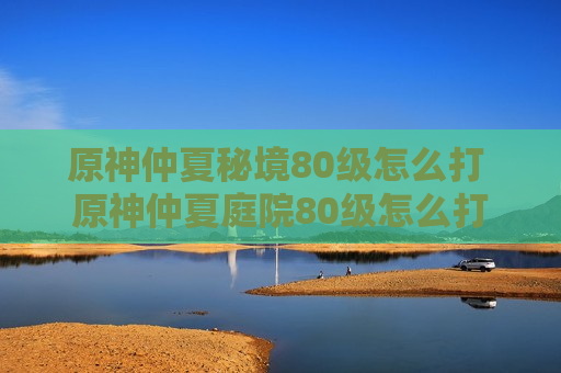 原神仲夏秘境80级怎么打 原神仲夏庭院80级怎么打