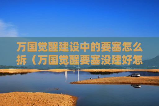 万国觉醒建设中的要塞怎么拆（万国觉醒要塞没建好怎么拆）