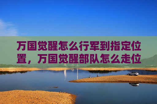 万国觉醒怎么行军到指定位置，万国觉醒部队怎么走位