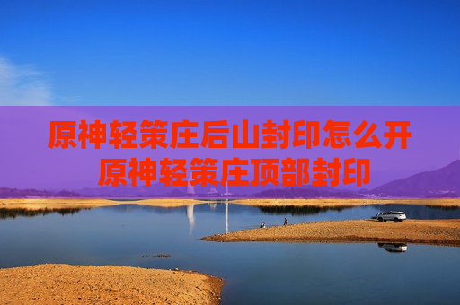 原神轻策庄后山封印怎么开 原神轻策庄顶部封印