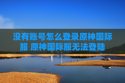 没有账号怎么登录原神国际服 原神国际服无法登陆