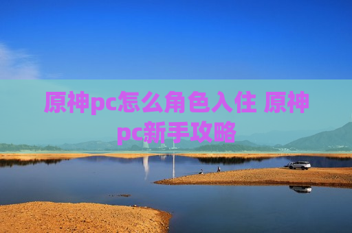 原神pc怎么角色入住 原神pc新手攻略
