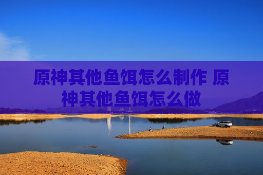 原神其他鱼饵怎么制作 原神其他鱼饵怎么做