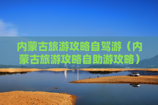 内蒙古旅游攻略自驾游（内蒙古旅游攻略自助游攻略）