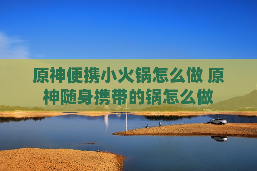 原神便携小火锅怎么做 原神随身携带的锅怎么做