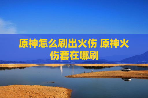 原神怎么刷出火伤 原神火伤套在哪刷