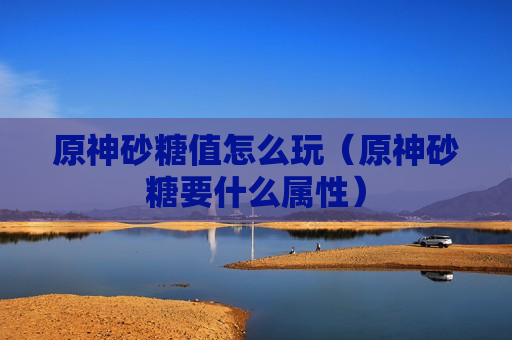 原神砂糖值怎么玩（原神砂糖要什么属性）