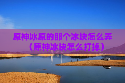 原神冰原的那个冰块怎么弄（原神冰块怎么打掉）