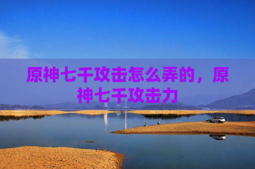 原神七千攻击怎么弄的，原神七千攻击力