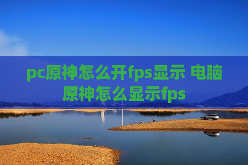 pc原神怎么开fps显示 电脑原神怎么显示fps