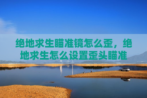绝地求生瞄准镜怎么歪，绝地求生怎么设置歪头瞄准