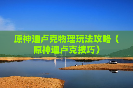 原神迪卢克物理玩法攻略（原神迪卢克技巧）