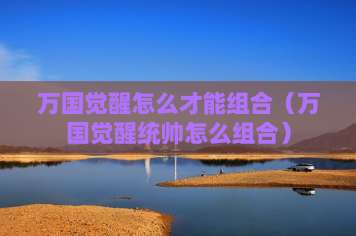 万国觉醒怎么才能组合（万国觉醒统帅怎么组合）