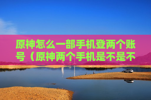 原神怎么一部手机登两个账号（原神两个手机是不是不可以登录一个号）