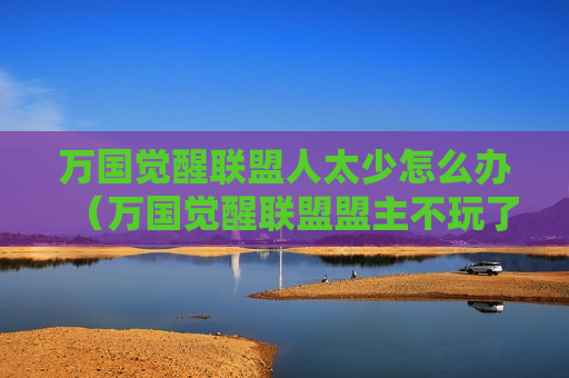 万国觉醒联盟人太少怎么办（万国觉醒联盟盟主不玩了）