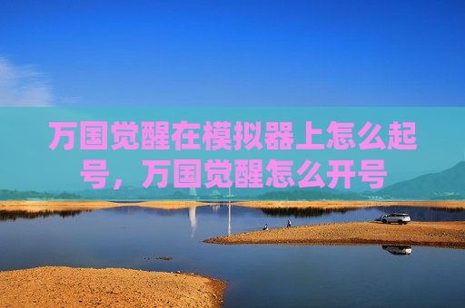 万国觉醒在模拟器上怎么起号，万国觉醒怎么开号