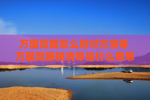 万国觉醒怎么把对方清零 万国觉醒被清零是什么意思