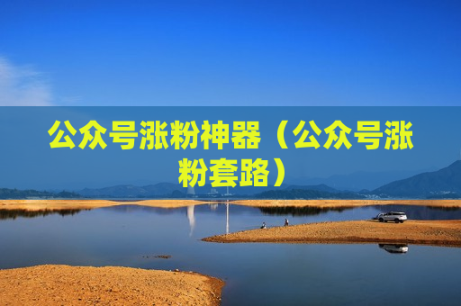 公众号涨粉神器（公众号涨粉套路）