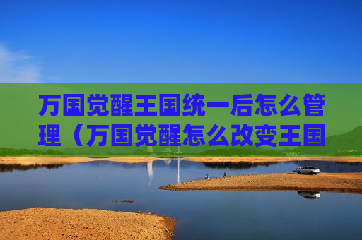 万国觉醒王国统一后怎么管理（万国觉醒怎么改变王国）
