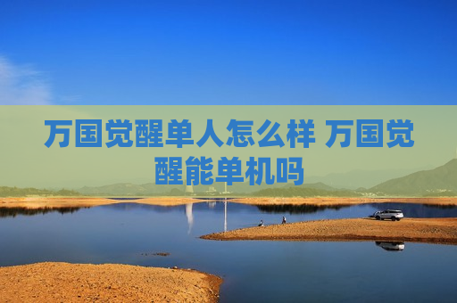 万国觉醒单人怎么样 万国觉醒能单机吗