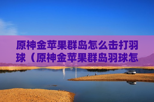 原神金苹果群岛怎么击打羽球（原神金苹果群岛羽球怎么弄）
