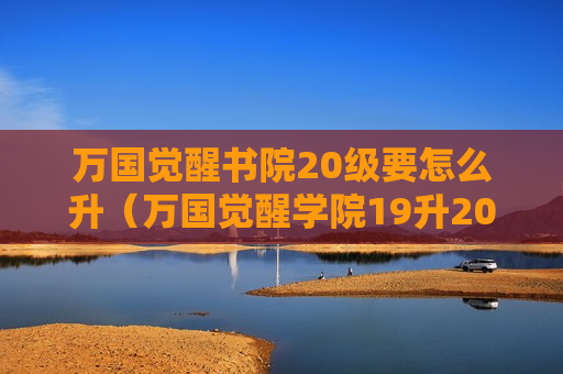 万国觉醒书院20级要怎么升（万国觉醒学院19升20级要多少资源）