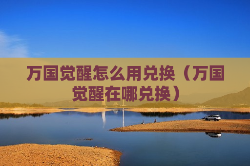 万国觉醒怎么用兑换（万国觉醒在哪兑换）