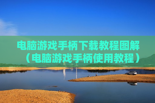 电脑游戏手柄下载教程图解（电脑游戏手柄使用教程）
