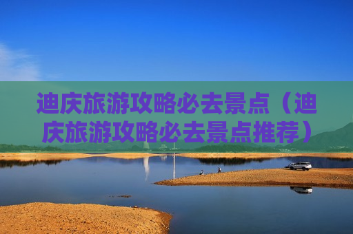 迪庆旅游攻略必去景点（迪庆旅游攻略必去景点推荐）