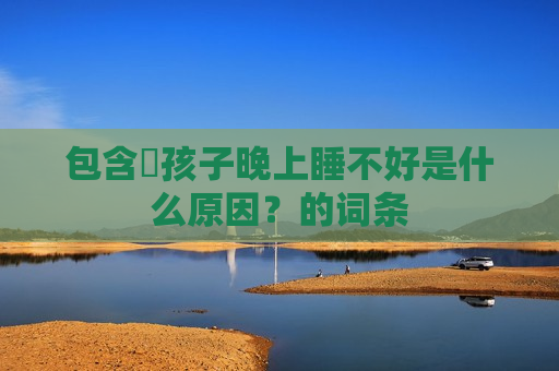 包含​孩子晚上睡不好是什么原因？的词条