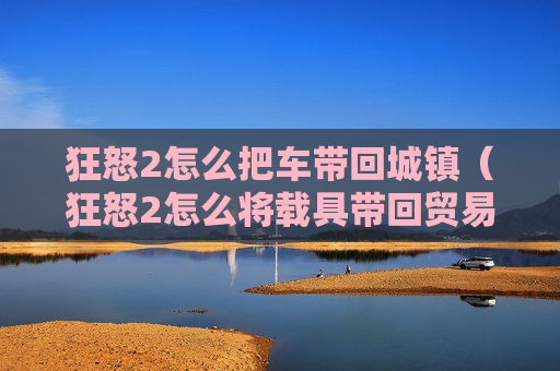 狂怒2怎么把车带回城镇（狂怒2怎么将载具带回贸易城镇）