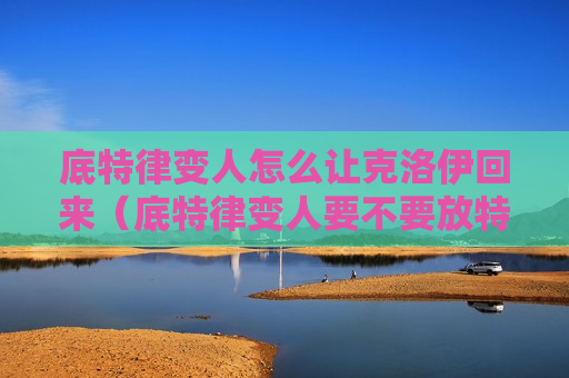 底特律变人怎么让克洛伊回来（底特律变人要不要放特洛伊走）