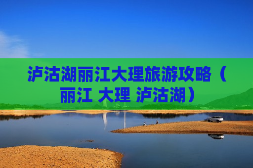 泸沽湖丽江大理旅游攻略（丽江 大理 泸沽湖）