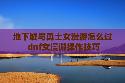 地下城与勇士女漫游怎么过 dnf女漫游操作技巧