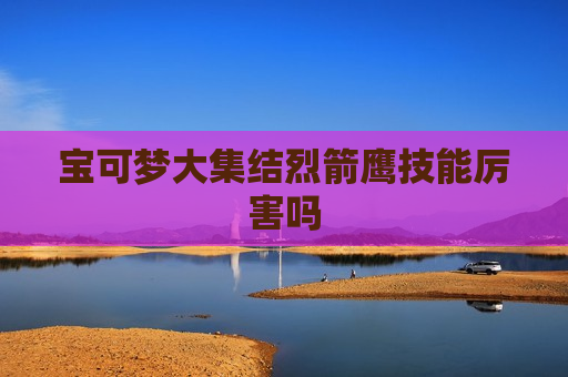 宝可梦大集结烈箭鹰技能厉害吗