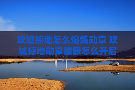 攻城掠地怎么熔炼勋章 攻城掠地勋章镶嵌怎么开启