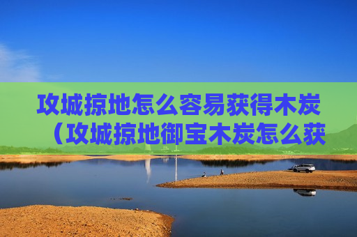 攻城掠地怎么容易获得木炭（攻城掠地御宝木炭怎么获得）