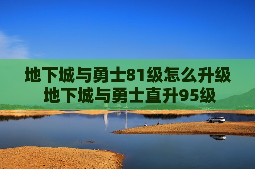 地下城与勇士81级怎么升级 地下城与勇士直升95级