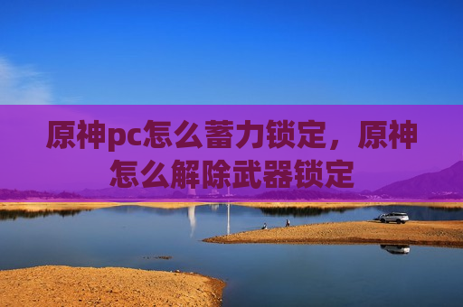 原神pc怎么蓄力锁定，原神怎么解除武器锁定