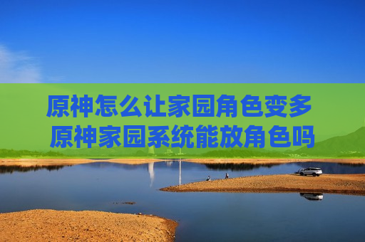 原神怎么让家园角色变多 原神家园系统能放角色吗