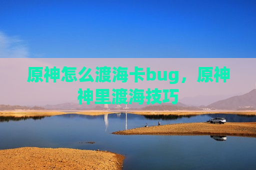 原神怎么渡海卡bug，原神神里渡海技巧