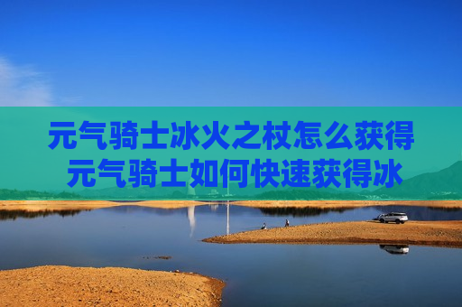元气骑士冰火之杖怎么获得 元气骑士如何快速获得冰之杖