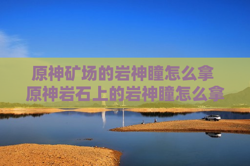 原神矿场的岩神瞳怎么拿 原神岩石上的岩神瞳怎么拿