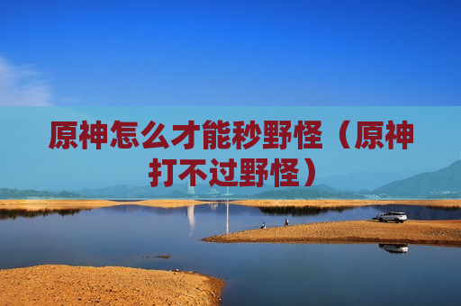 原神怎么才能秒野怪（原神打不过野怪）