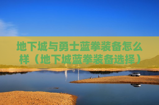地下城与勇士蓝拳装备怎么样（地下城蓝拳装备选择）