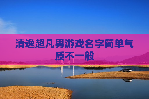 清逸超凡男游戏名字简单气质不一般