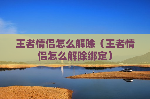 王者情侣怎么解除（王者情侣怎么解除绑定）