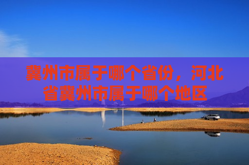 冀州市属于哪个省份，河北省冀州市属于哪个地区