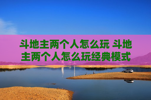 斗地主两个人怎么玩 斗地主两个人怎么玩经典模式