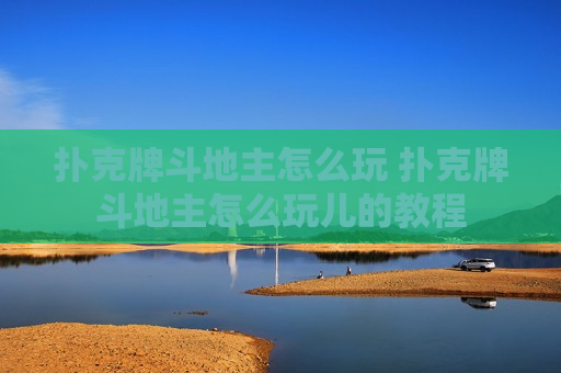 扑克牌斗地主怎么玩 扑克牌斗地主怎么玩儿的教程